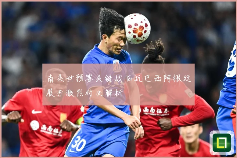 南美世预赛关键战临近巴西阿根廷展开激烈对决解析