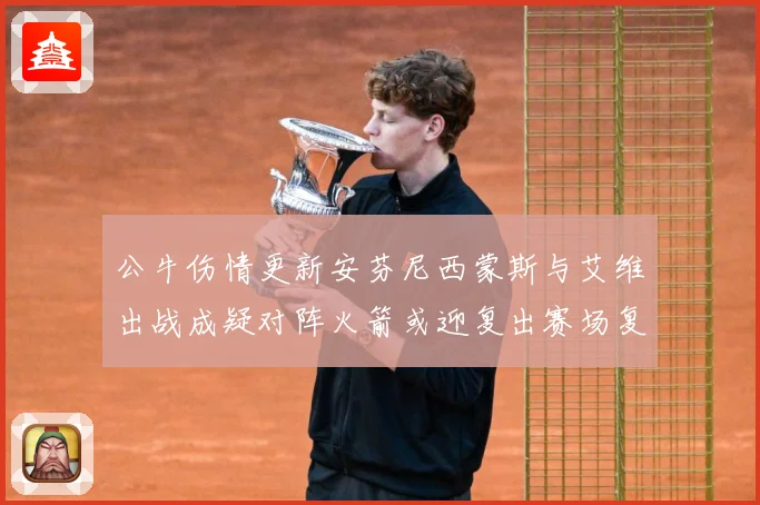 公牛伤情更新安芬尼西蒙斯与艾维出战成疑对阵火箭或迎复出赛场复盘