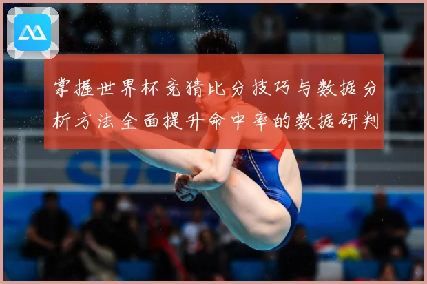 掌握世界杯竞猜比分技巧与数据分析方法全面提升命中率的数据研判