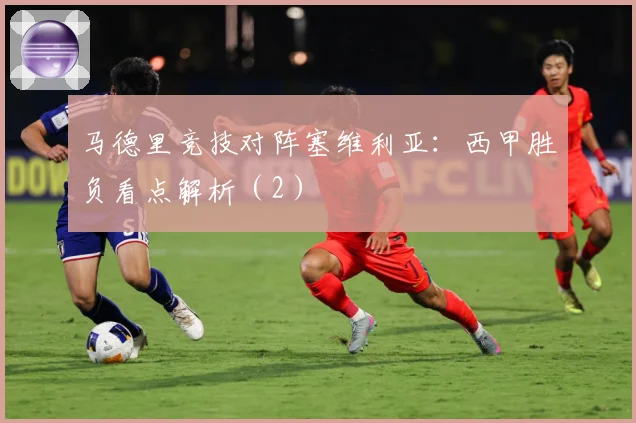 马德里竞技对阵塞维利亚：西甲胜负看点解析（2）