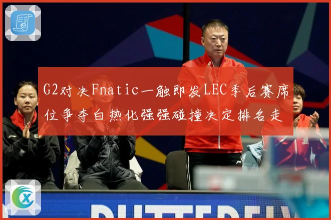 G2对决Fnatic一触即发LEC季后赛席位争夺白热化强强碰撞决定排名走势