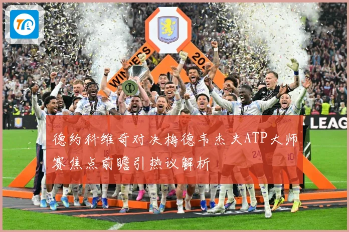 德约科维奇对决梅德韦杰夫ATP大师赛焦点前瞻引热议解析