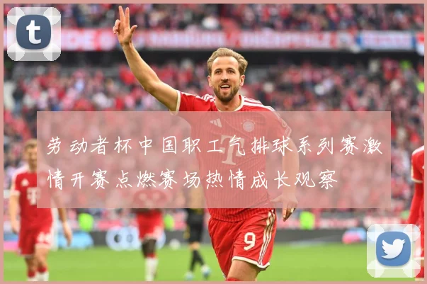 劳动者杯中国职工气排球系列赛激情开赛点燃赛场热情成长观察