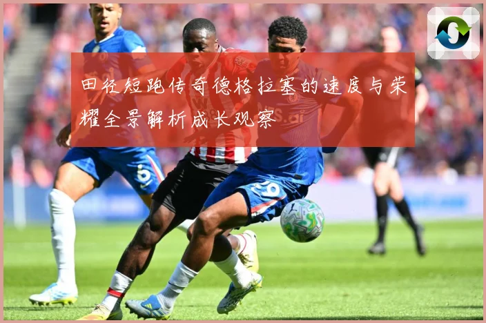 田径短跑传奇德格拉塞的速度与荣耀全景解析成长观察