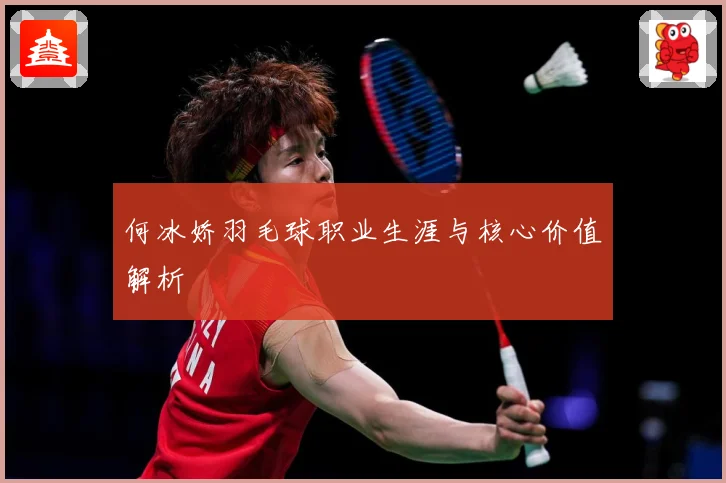 何冰娇羽毛球职业生涯与核心价值解析