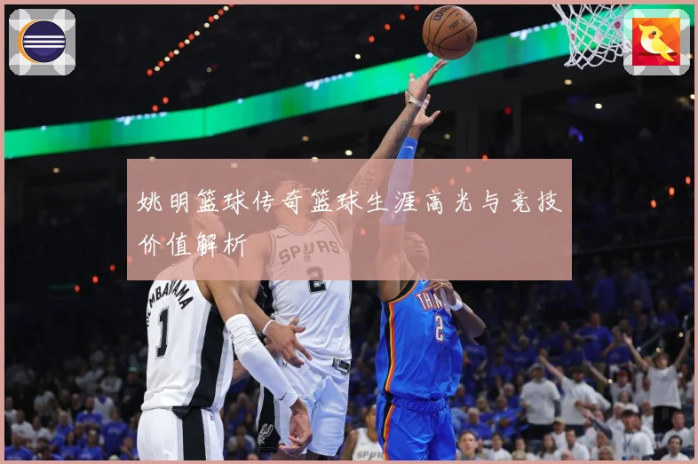 姚明篮球传奇篮球生涯高光与竞技价值解析