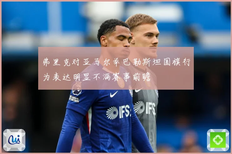 弗里克对亚马尔举巴勒斯坦国旗行为表达明显不满赛事前瞻