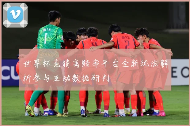 世界杯竞猜高赔率平台全新玩法解析参与互动数据研判