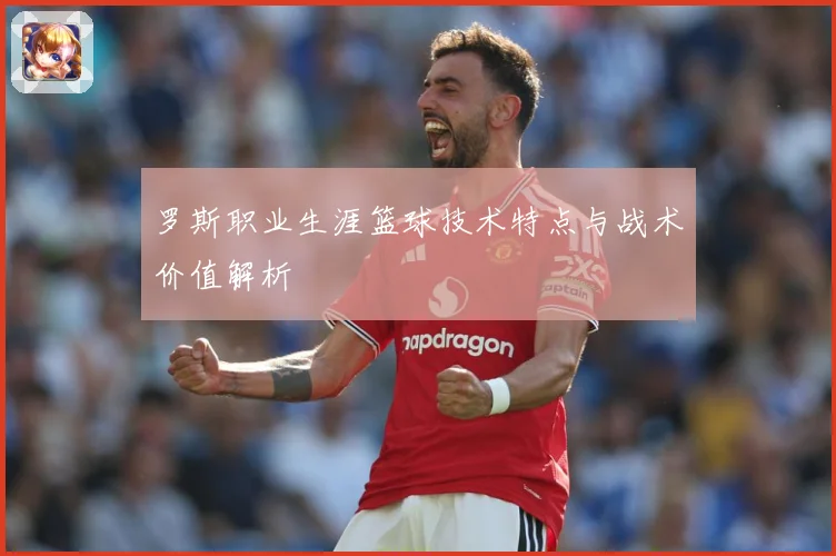 罗斯职业生涯篮球技术特点与战术价值解析