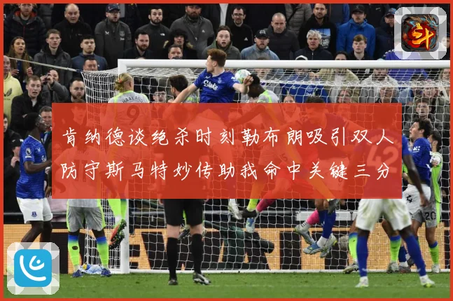 肯纳德谈绝杀时刻勒布朗吸引双人防守斯马特妙传助我命中关键三分赛场复盘