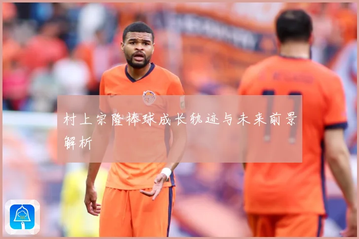 村上宗隆棒球成长轨迹与未来前景解析
