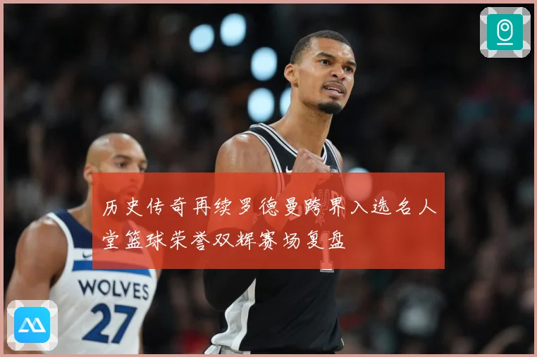 历史传奇再续罗德曼跨界入选名人堂篮球荣誉双辉赛场复盘
