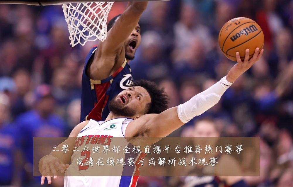二零二六世界杯全程直播平台推荐热门赛事高清在线观赛方式解析战术观察