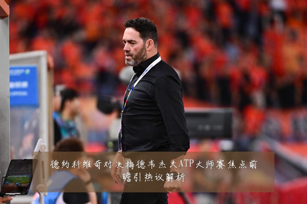 德约科维奇对决梅德韦杰夫ATP大师赛焦点前瞻引热议解析