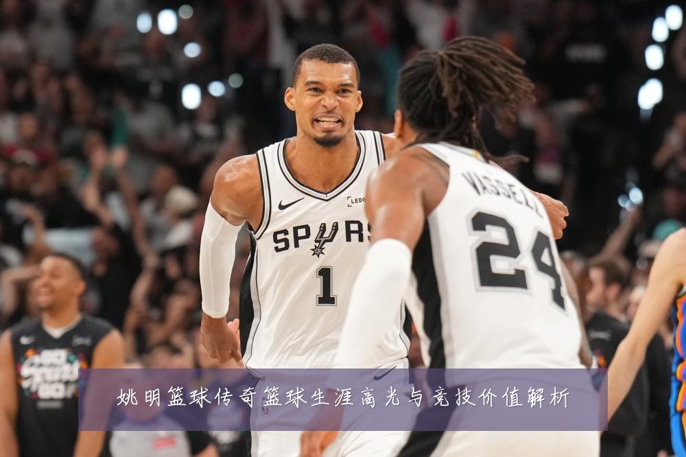 姚明篮球传奇篮球生涯高光与竞技价值解析