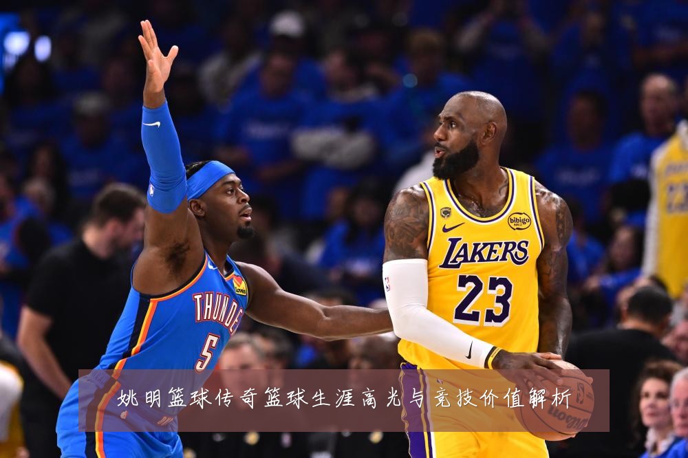 姚明篮球传奇篮球生涯高光与竞技价值解析